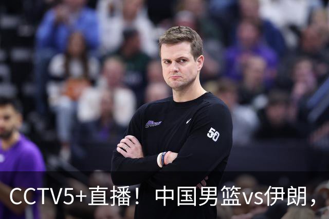 CCTV5+直播！中国男篮vs伊朗，铜牌战也是尊严之战，郭士强需做几大调整